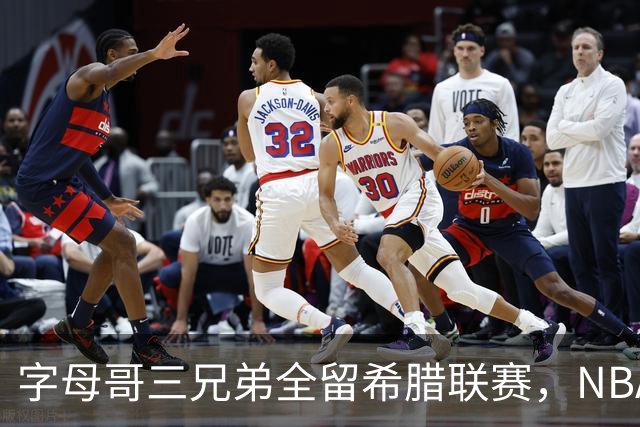 字母哥三兄弟全留希腊联赛，NBA再无字母家族