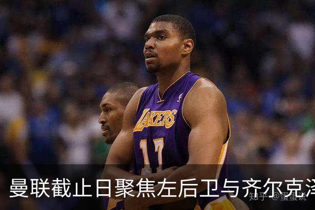 曼联截止日聚焦左后卫与齐尔克泽未来