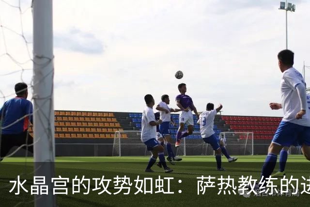 水晶宫的攻势如虹：萨热教练的进攻哲学大揭秘