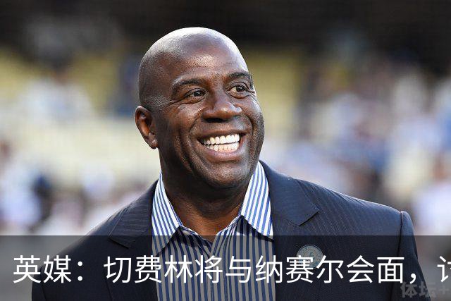英媒：切费林将与纳赛尔会面，讨论抵制世俱杯加速因凡蒂诺下台