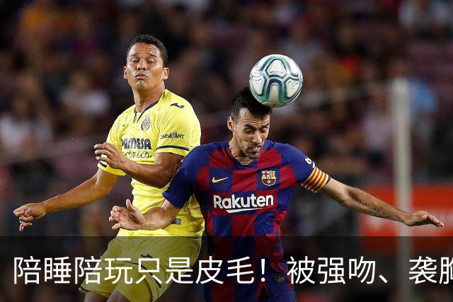 陪睡陪玩只是皮毛！被强吻、袭胸、手伸进裤子，多起越界被曝光