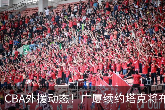 CBA外援动态！广厦续约塔克将布朗送至北京，青岛新疆各签新援！